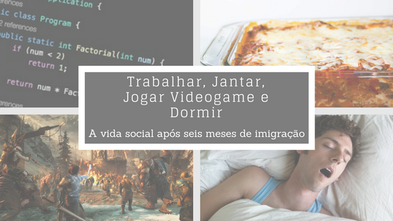 Trabalhar, Jantar, Jogar Videogame e Dormir – A vida social após seis meses de imigração